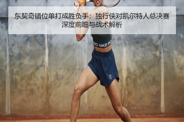 东契奇错位单打成胜负手：独行侠对凯尔特人总决赛深度前瞻与战术解析