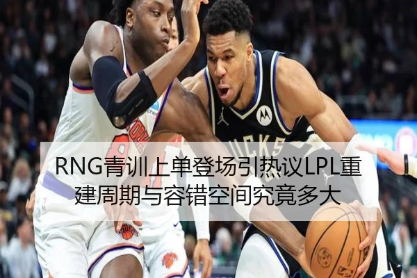 RNG青训上单登场引热议LPL重建周期与容错空间究竟多大