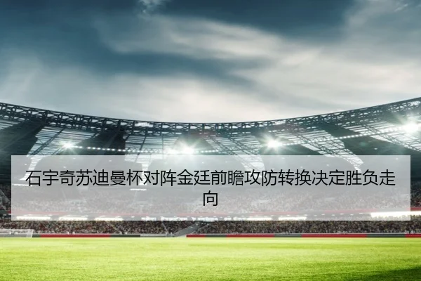 石宇奇苏迪曼杯对阵金廷前瞻攻防转换决定胜负走向