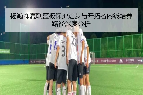 杨瀚森夏联篮板保护进步与开拓者内线培养路径深度分析