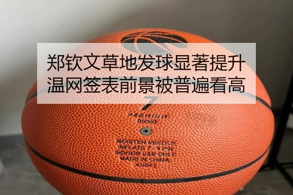 郑钦文草地发球显著提升 温网签表前景被普遍看高